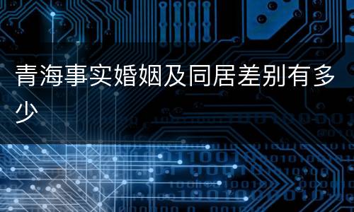 青海事实婚姻及同居差别有多少