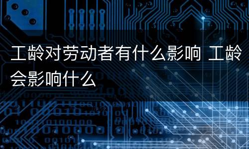 工龄对劳动者有什么影响 工龄会影响什么