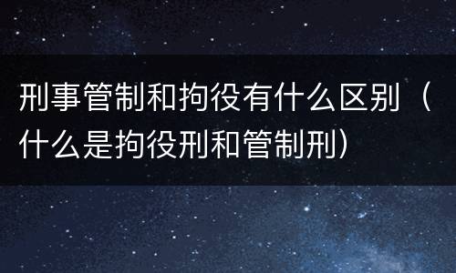 刑事管制和拘役有什么区别（什么是拘役刑和管制刑）