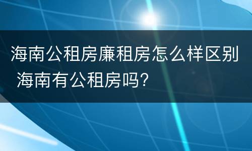 海南公租房廉租房怎么样区别 海南有公租房吗?