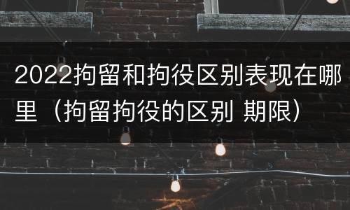 2022拘留和拘役区别表现在哪里（拘留拘役的区别 期限）