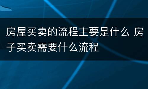 房屋买卖的流程主要是什么 房子买卖需要什么流程