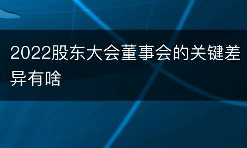 2022股东大会董事会的关键差异有啥