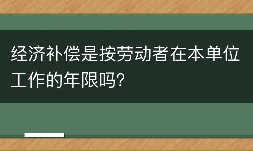 经济补偿是按劳动者在本单位工作的年限吗？