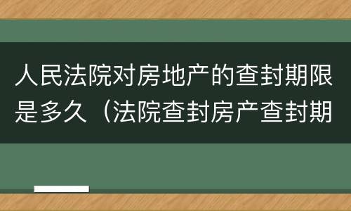 人民法院对房地产的查封期限是多久（法院查封房产查封期限是多长时间）