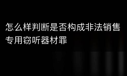 怎么样判断是否构成非法销售专用窃听器材罪
