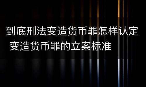到底刑法变造货币罪怎样认定 变造货币罪的立案标准