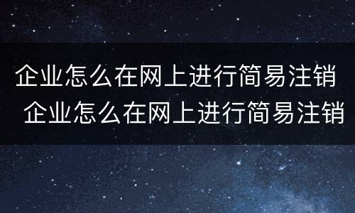 企业怎么在网上进行简易注销 企业怎么在网上进行简易注销流程