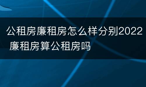 公租房廉租房怎么样分别2022 廉租房算公租房吗