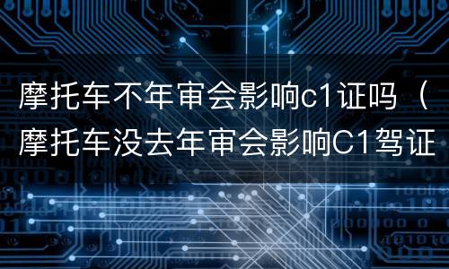 摩托车不年审会影响c1证吗（摩托车没去年审会影响C1驾证吗）