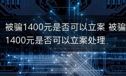 被骗1400元是否可以立案 被骗1400元是否可以立案处理