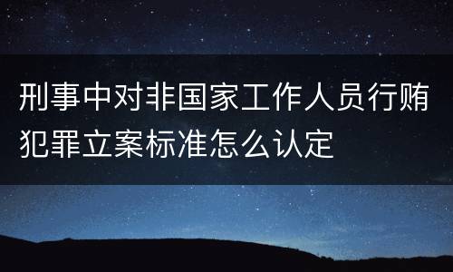 刑事中对非国家工作人员行贿犯罪立案标准怎么认定