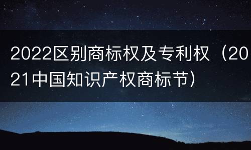 2022区别商标权及专利权（2021中国知识产权商标节）
