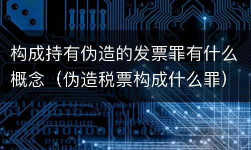 构成持有伪造的发票罪有什么概念（伪造税票构成什么罪）