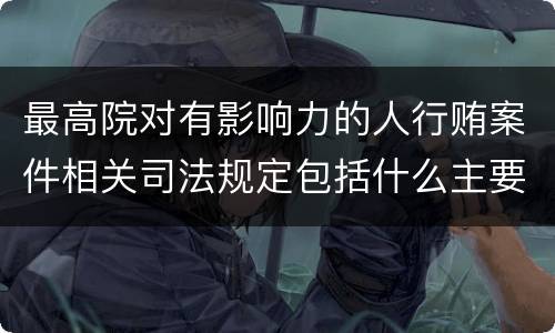 最高院对有影响力的人行贿案件相关司法规定包括什么主要内容
