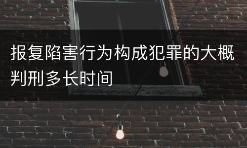 报复陷害行为构成犯罪的大概判刑多长时间