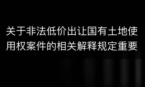 关于非法低价出让国有土地使用权案件的相关解释规定重要内容