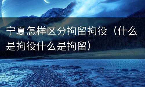 宁夏怎样区分拘留拘役（什么是拘役什么是拘留）