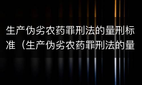 生产伪劣农药罪刑法的量刑标准（生产伪劣农药罪刑法的量刑标准是什么）