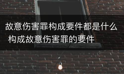 故意伤害罪构成要件都是什么 构成故意伤害罪的要件