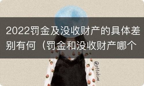 2022罚金及没收财产的具体差别有何（罚金和没收财产哪个严重）