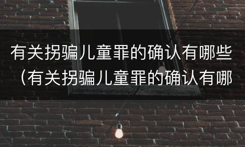 有关拐骗儿童罪的确认有哪些（有关拐骗儿童罪的确认有哪些内容）