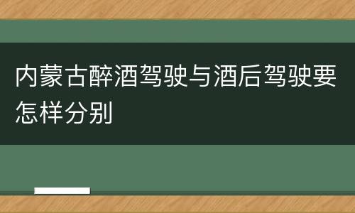 内蒙古醉酒驾驶与酒后驾驶要怎样分别