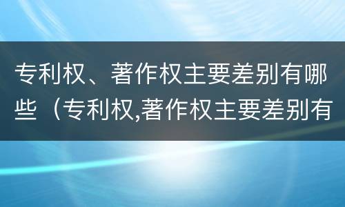 专利权、著作权主要差别有哪些（专利权,著作权主要差别有哪些）
