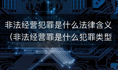 非法经营犯罪是什么法律含义（非法经营罪是什么犯罪类型）