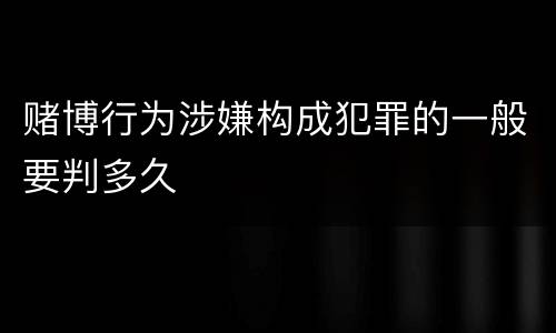 赌博行为涉嫌构成犯罪的一般要判多久