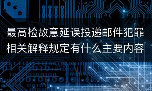 最高检故意延误投递邮件犯罪相关解释规定有什么主要内容