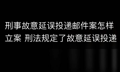 刑事故意延误投递邮件案怎样立案 刑法规定了故意延误投递邮件罪