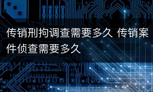 传销刑拘调查需要多久 传销案件侦查需要多久