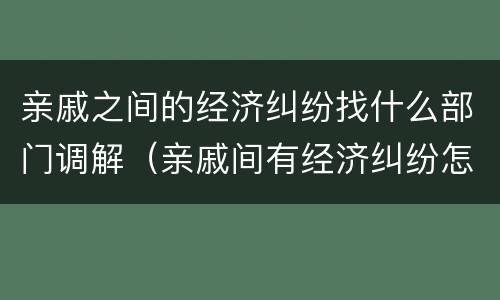 亲戚之间的经济纠纷找什么部门调解（亲戚间有经济纠纷怎么处理）