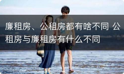 廉租房、公租房都有啥不同 公租房与廉租房有什么不同
