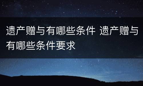 遗产赠与有哪些条件 遗产赠与有哪些条件要求