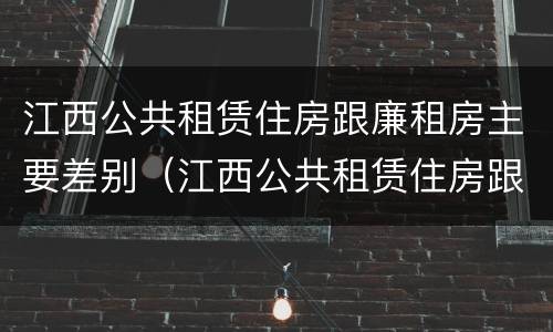 江西公共租赁住房跟廉租房主要差别（江西公共租赁住房跟廉租房主要差别在哪）