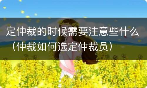 定仲裁的时候需要注意些什么（仲裁如何选定仲裁员）