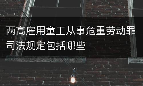 两高雇用童工从事危重劳动罪司法规定包括哪些