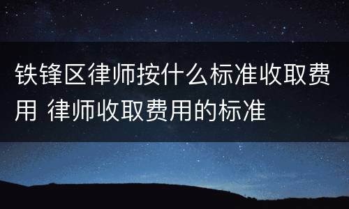 铁锋区律师按什么标准收取费用 律师收取费用的标准