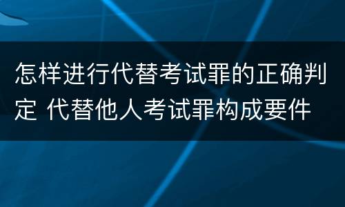 怎样进行代替考试罪的正确判定 代替他人考试罪构成要件