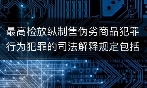 最高检放纵制售伪劣商品犯罪行为犯罪的司法解释规定包括什么内容