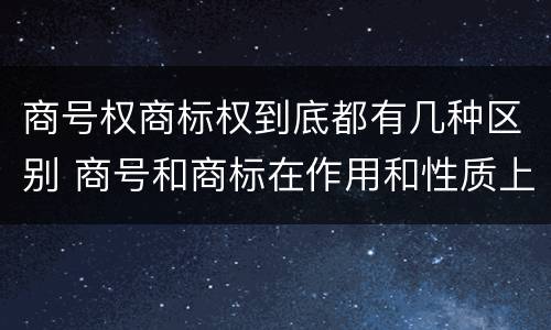 商号权商标权到底都有几种区别 商号和商标在作用和性质上的区别