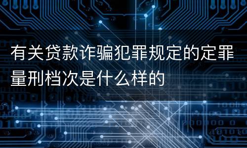 有关贷款诈骗犯罪规定的定罪量刑档次是什么样的