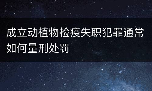 成立动植物检疫失职犯罪通常如何量刑处罚