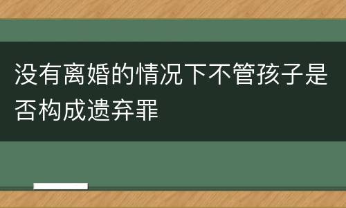 没有离婚的情况下不管孩子是否构成遗弃罪