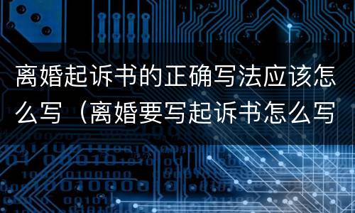 离婚起诉书的正确写法应该怎么写（离婚要写起诉书怎么写）