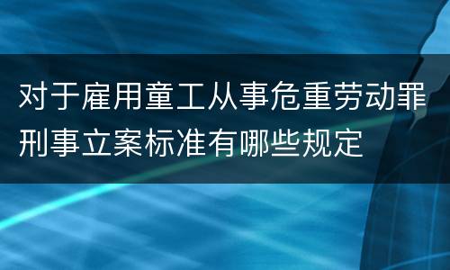 对于雇用童工从事危重劳动罪刑事立案标准有哪些规定