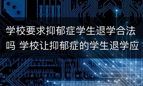 学校要求抑郁症学生退学合法吗 学校让抑郁症的学生退学应该吗