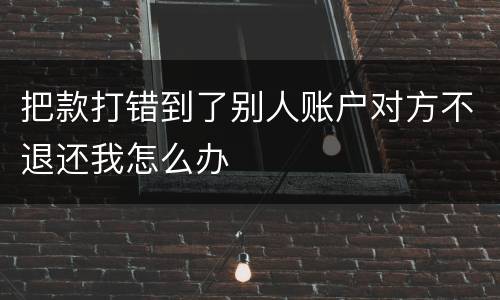 把款打错到了别人账户对方不退还我怎么办